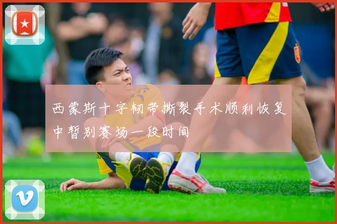 西蒙斯十字韧带撕裂手术顺利恢复中暂别赛场一段时间