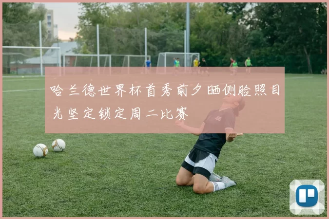 哈兰德世界杯首秀前夕晒侧脸照目光坚定锁定周二比赛