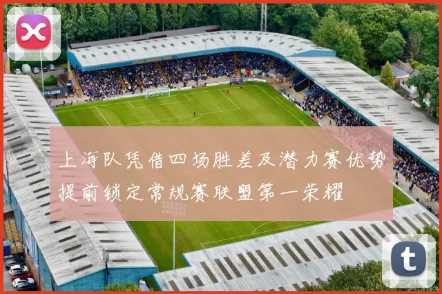 上海队凭借四场胜差及潜力赛优势提前锁定常规赛联盟第一荣耀