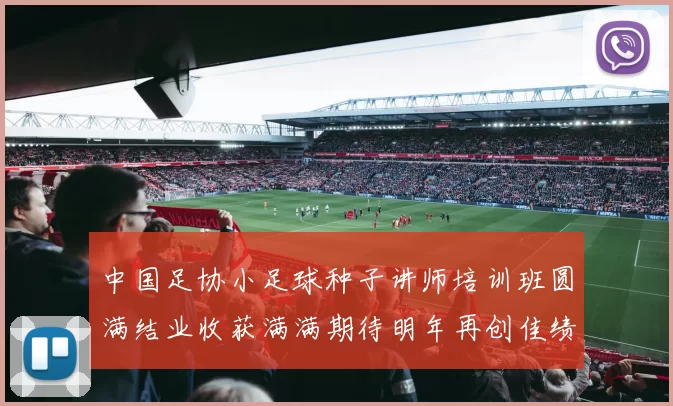 中国足协小足球种子讲师培训班圆满结业收获满满期待明年再创佳绩