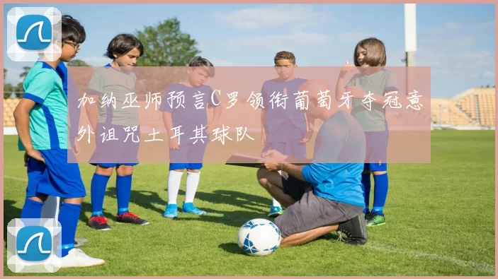 加纳巫师预言C罗领衔葡萄牙夺冠意外诅咒土耳其球队