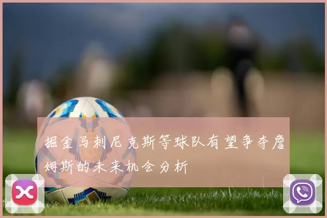 掘金马刺尼克斯等球队有望争夺詹姆斯的未来机会分析