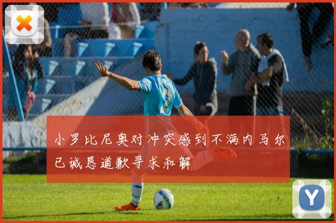 小罗比尼奥对冲突感到不满内马尔已诚恳道歉寻求和解