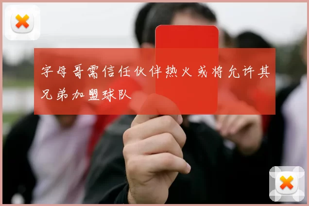 字母哥需信任伙伴热火或将允许其兄弟加盟球队
