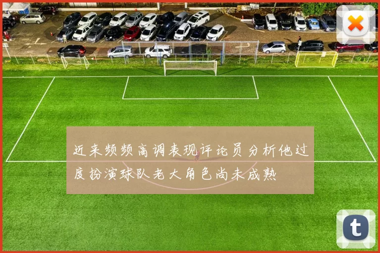 近来频频高调表现评论员分析他过度扮演球队老大角色尚未成熟