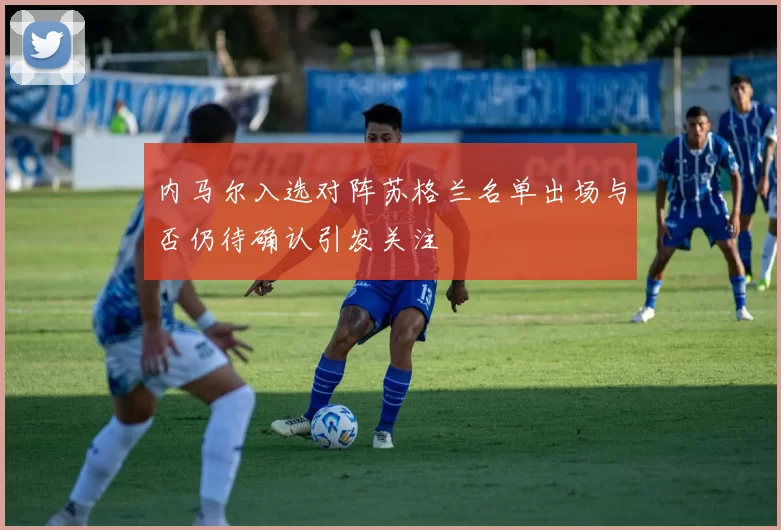 内马尔入选对阵苏格兰名单出场与否仍待确认引发关注