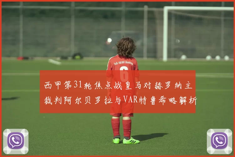 西甲第31轮焦点战皇马对赫罗纳主裁判阿尔贝罗拉与VAR特鲁希略解析