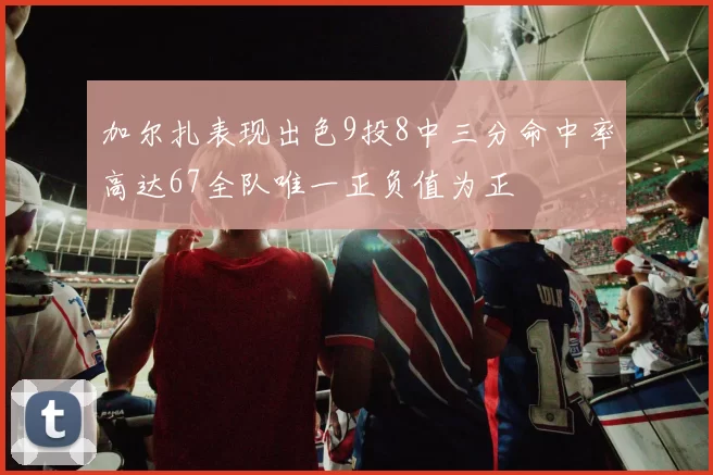 加尔扎表现出色9投8中三分命中率高达67全队唯一正负值为正