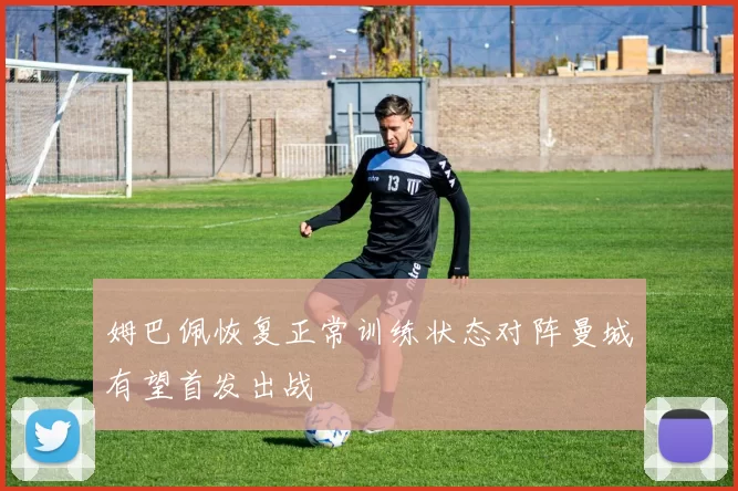 姆巴佩恢复正常训练状态对阵曼城有望首发出战