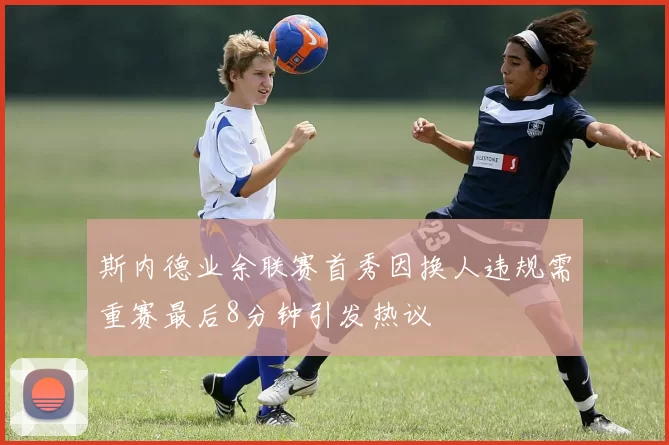 斯内德业余联赛首秀因换人违规需重赛最后8分钟引发热议