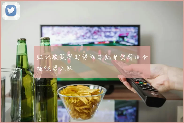 归化政策暂时停滞李凯尔仍有机会被征召入队