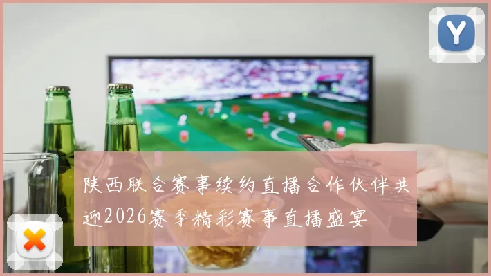 陕西联合赛事续约直播合作伙伴共迎2026赛季精彩赛事直播盛宴