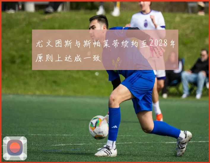 尤文图斯与斯帕莱蒂续约至2028年原则上达成一致