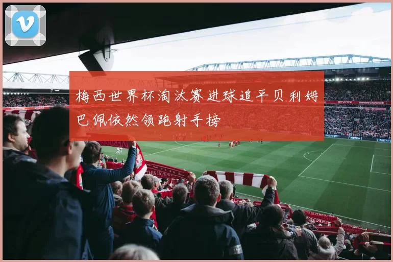 梅西世界杯淘汰赛进球追平贝利姆巴佩依然领跑射手榜