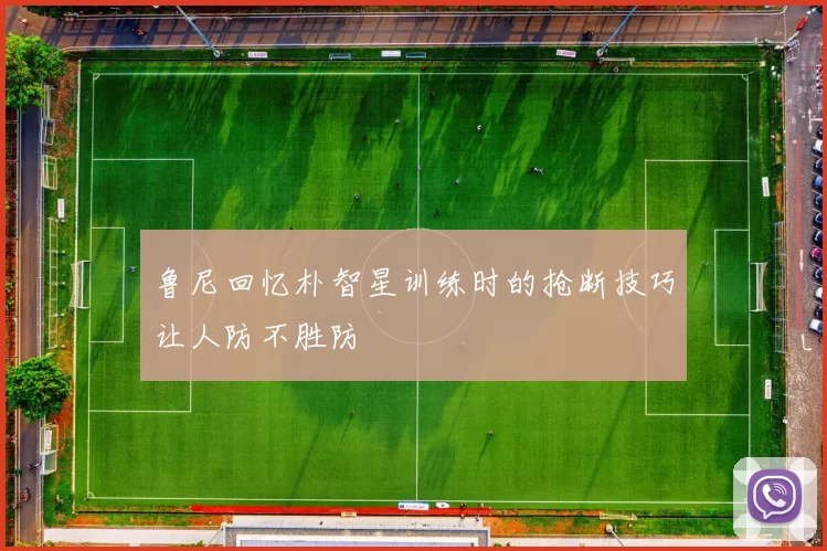 鲁尼回忆朴智星训练时的抢断技巧让人防不胜防