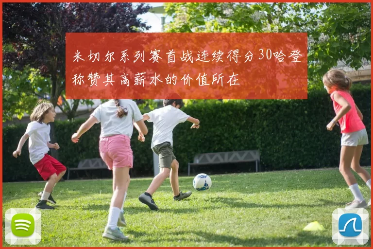 米切尔系列赛首战连续得分30哈登称赞其高薪水的价值所在