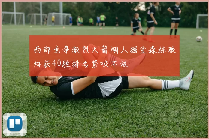 西部竞争激烈火箭湖人掘金森林狼均获40胜排名紧咬不放