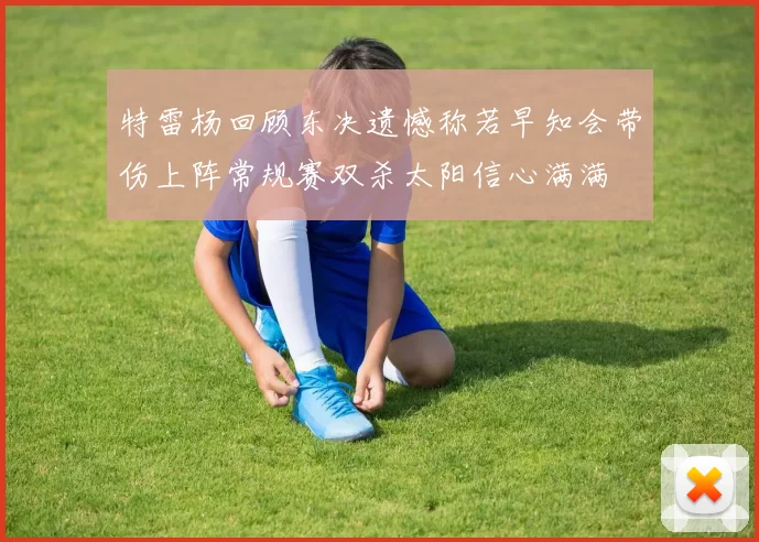 特雷杨回顾东决遗憾称若早知会带伤上阵常规赛双杀太阳信心满满
