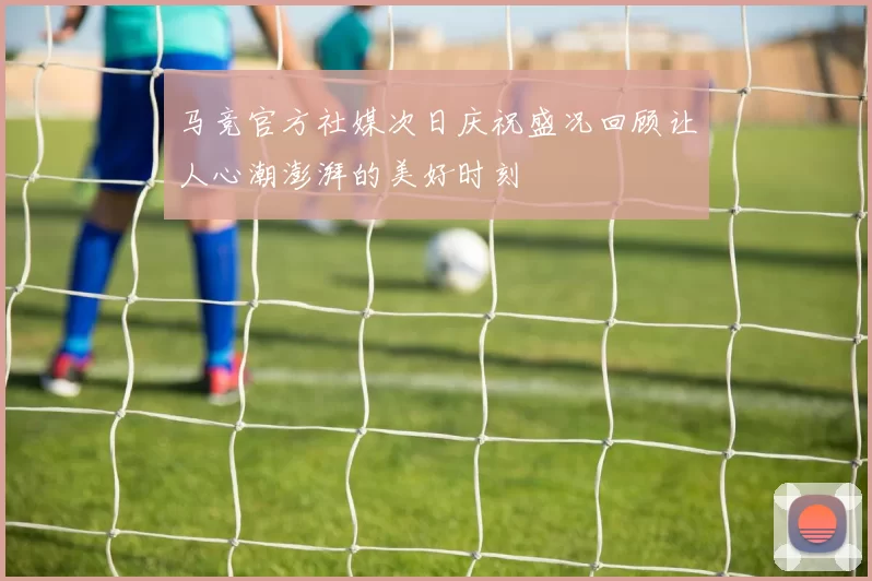 马竞官方社媒次日庆祝盛况回顾让人心潮澎湃的美好时刻