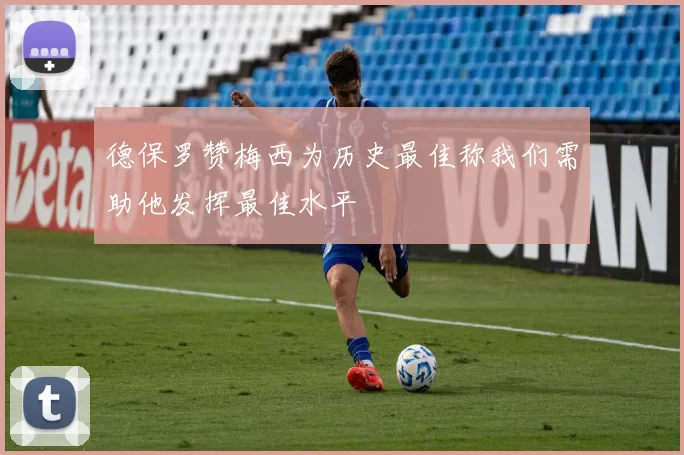 德保罗赞梅西为历史最佳称我们需助他发挥最佳水平