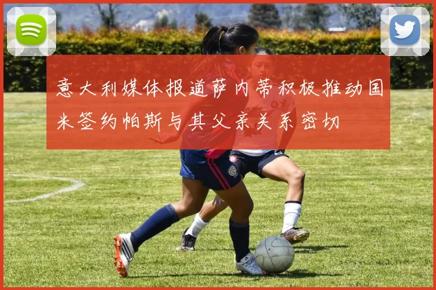 意大利媒体报道萨内蒂积极推动国米签约帕斯与其父亲关系密切