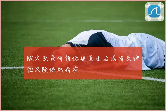 欧文交易价值低迷复出后或将反弹但风险依然存在