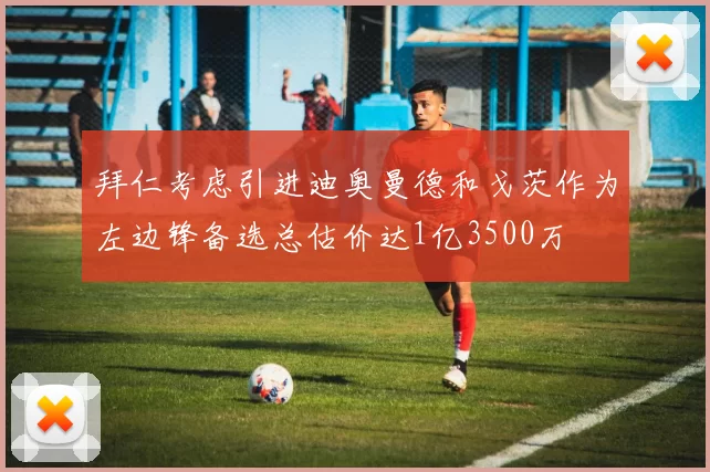 拜仁考虑引进迪奥曼德和戈茨作为左边锋备选总估价达1亿3500万